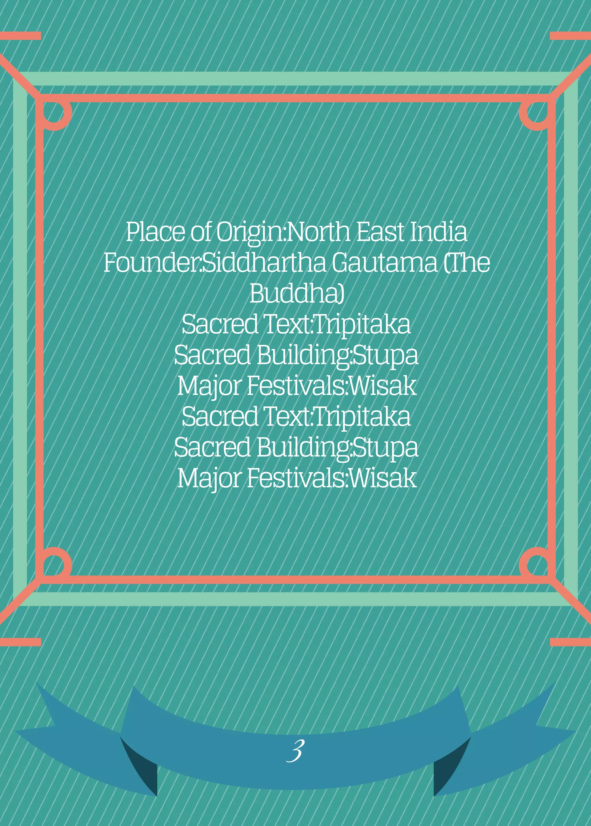 PlaceofOrigin:NorthEastIndia
Founder:SiddharthaGautama(The
Buddha)
SacredText:Tripitaka
SacredBuilding:Stupa
MajorFestivals:Wisak
SacredText:Tripitaka
SacredBuilding:Stupa
MajorFestivals:Wisak
3
 