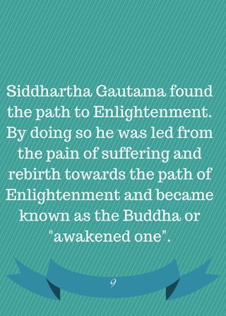 Siddhartha Gautama found
the path to Enlightenment.
By doing so he was led from
the pain of suffering and
rebirth towards the path of
Enlightenment and became
known as the Buddha or
"awakened one".
9
 