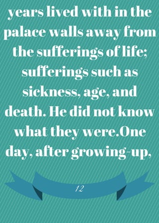 years lived with in the
palace walls away from
the sufferings of life;
sufferings such as
sickness, age, and
death. He did not know
what they were.One
day, after growing-up,
12
 