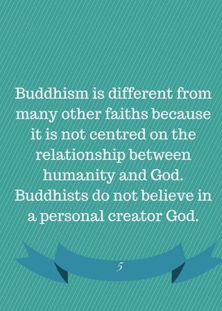 Buddhism is different from
many other faiths because
it is not centred on the
relationship between
humanity and God.
Buddhists do not believe in
a personal creator God.
5
 