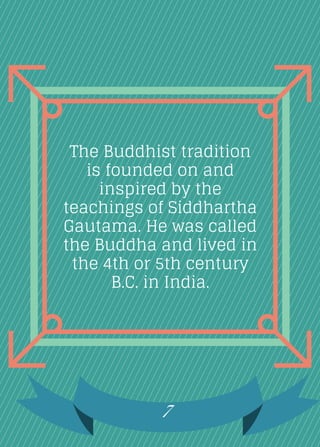 The Buddhist tradition
is founded on and
inspired by the
teachings of Siddhartha
Gautama. He was called
the Buddha and lived in
the 4th or 5th century
B.C. in India.
7
 
