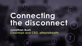 Connecting
the disconnect
Jonathan Bush
Chairman and CEO, athenahealth
?
+
≠
+
? ≠
+
?
?
?
?
+
+
 