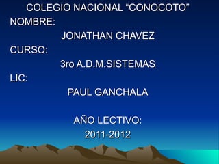 COLEGIO NACIONAL “CONOCOTO” NOMBRE: JONATHAN CHAVEZ CURSO: 3ro A.D.M.SISTEMAS LIC: PAUL GANCHALA AÑO LECTIVO: 2011-2012 