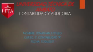 UNIVERSIDAD TÉCNICA DE
AMBATO
CONTABILIDAD Y AUDITORIA
NOMBRE: JONATHAN CITTELLY
CURSO: 2° CONTABILIDAD “A”
FECHA: 17/04/2017
 