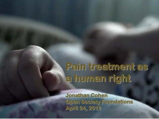 Pain treatment as
a human right
Jonathan Cohen
Open Society Foundations
April 24, 2012
 