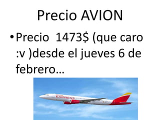 Precio AVION
•Precio 1473$ (que caro
:v )desde el jueves 6 de
febrero…
 
