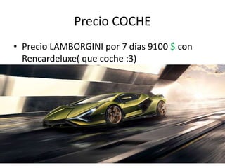 Precio COCHE
• Precio LAMBORGINI por 7 dias 9100 $ con
Rencardeluxe( que coche :3)
 