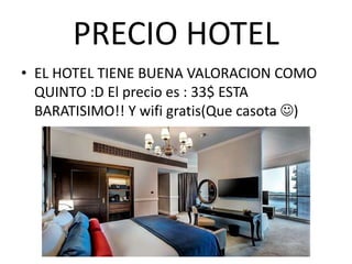PRECIO HOTEL
• EL HOTEL TIENE BUENA VALORACION COMO
QUINTO :D El precio es : 33$ ESTA
BARATISIMO!! Y wifi gratis(Que casota )
 