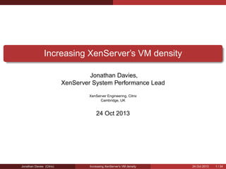 Increasing XenServer’s VM density
Jonathan Davies,
XenServer System Performance Lead
XenServer Engineering, Citrix
Cambridge, UK

24 Oct 2013

Jonathan Davies (Citrix)

Increasing XenServer’s VM density

24 Oct 2013

1 / 34

 