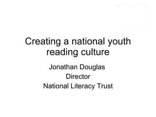 Creating a national youth reading culture Jonathan Douglas  Director National Literacy Trust 