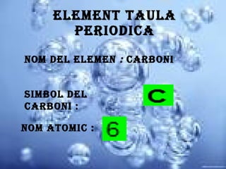 Element taula periodica Nom del elemen  :  carboni Simbol del carboni : Nom atomic : 