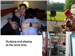 Studying and playing,
at the same time.
 