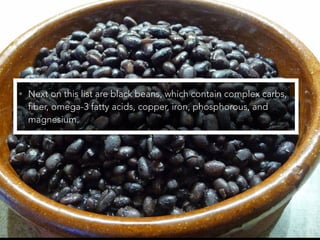• Next on this list are black beans, which contain complex carbs,
fiber, omega-3 fatty acids, copper, iron, phosphorous, and
magnesium.
 