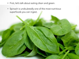 • First, let’s talk about eating clean and green.
• Spinach is undoubtedly one of the most nutritious
superfoods you can ingest.
 