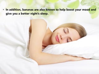 • In addition, bananas are also known to help boost your mood and
give you a better night’s sleep.
 