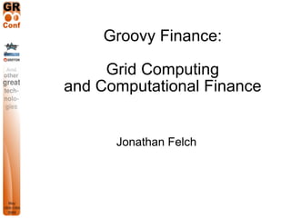 Groovy Finance:

     Grid Computing
and Computational Finance


      Jonathan Felch
 