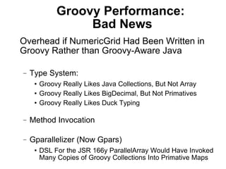 Groovy Performance:
                   Bad News
Overhead if NumericGrid Had Been Written in
Groovy Rather than Groovy-Awar...