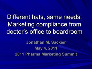 Different hats, same needs:
Marketing compliance from
doctor’s office to boardroom
        Jonathan M. Sackier
            May 4, 2011
   2011 Pharma Marketing Summit
 