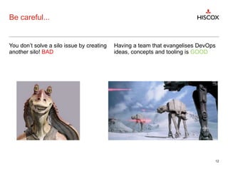 Be careful...
You don’t solve a silo issue by creating
another silo! BAD
Having a team that evangelises DevOps
ideas, concepts and tooling is GOOD
12
 