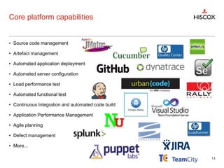Core platform capabilities
• Source code management
• Artefact management
• Automated application deployment
• Automated server configuration
• Load performance test
• Automated functional test
• Continuous Integration and automated code build
• Application Performance Management
• Agile planning
• Defect management
• More...
13
 