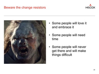 Beware the change resistors
22
• Some people will love it
and embrace it
• Some people will need
time
• Some people will never
get there and will make
things difficult
 