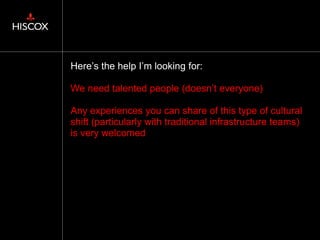 Here’s the help I’m looking for:
We need talented people (doesn’t everyone)
Any experiences you can share of this type of cultural
shift (particularly with traditional infrastructure teams)
is very welcomed
36
 
