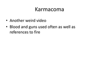 Karmacoma
• Another weird video
• Blood and guns used often as well as
references to fire
 