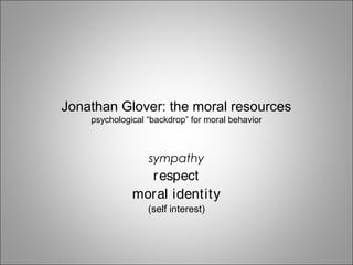 Jonathan Glover: the moral resources
psychological “backdrop” for moral behavior
sympathy
respect
moral identity
(self interest)
 
