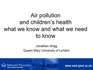 Air pollution
and children’s health
what we know and what we need
to know
Jonathan Grigg
Queen Mary University of London
 