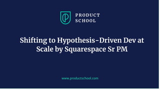 www.productschool.com
Shifting to Hypothesis-Driven Dev at
Scale by Squarespace Sr PM
 