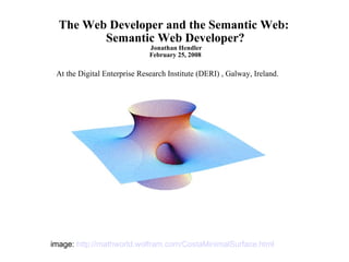 The Web Developer and the Semantic Web:  Semantic Web Developer?  Jonathan Hendler February 25, 2008 At the Digital Enterprise Research Institute (DERI) , Galway, Ireland. image:  http://mathworld.wolfram.com/CostaMinimalSurface.html   