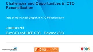 Challenges and Opportunities in CTO
Recanalisation
Role of Mechanical Support in CTO Recanalisation
Jonathan Hill
EuroCTO and GISE CTO Florence 2023
 