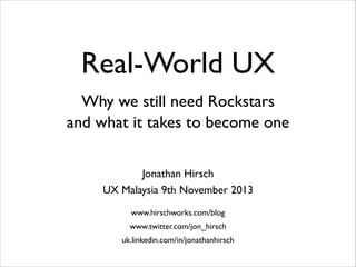 Real-World UX
Why we still need Rockstars	

and what it takes to become one
Jonathan Hirsch	

UX Malaysia 9th November 2013
www.hirschworks.com/blog	

www.twitter.com/jon_hirsch	

uk.linkedin.com/in/jonathanhirsch

 