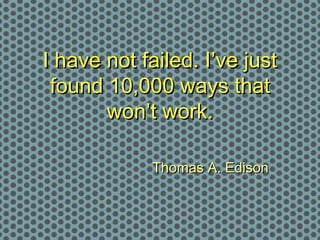 I have not failed. I’ve just
 found 10,000 ways that
       won’t work.

             Thomas A. Edison
 