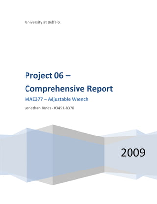 University at Buffalo




Project 06 –
Comprehensive Report
MAE377 – Adjustable Wrench
Jonathan Jones - #3451-8370




                              2009
 