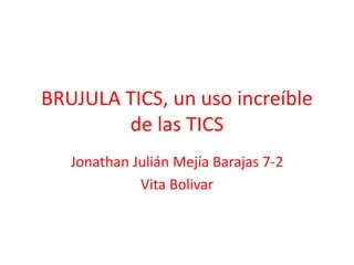 BRUJULA TICS, un uso increíble
de las TICS
Jonathan Julián Mejía Barajas 7-2
Vita Bolivar
 