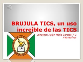 BRUJULA TICS, un uso
increíble de las TICS
Jonathan Julián Mejía Barajas 7-2
Vita Bolívar
 