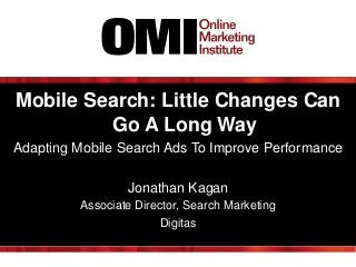 Mobile Search: Little Changes Can
Go A Long Way
Adapting Mobile Search Ads To Improve Performance
Jonathan Kagan
Associate Director, Search Marketing
Digitas

 