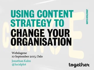 JonathanKahn
@lucidplot
Webdagene
10September2013,Oslo
CHANGE YOUR
ORGANISATION
USING CONTENT
STRATEGY TO
JONATHANKAHN
 