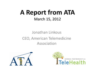 A Report from ATA
      March 15, 2012


     Jonathan Linkous
CEO, American Telemedicine
        Association
 