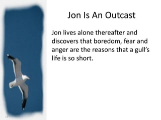 Jon Is An Outcast
     Jon lives alone thereafter and
     discovers that boredom, fear and
     anger are the reasons that a gull’s
     life is so short.




17
 