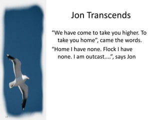 Jon Transcends
     “We have come to take you higher. To
       take you home”, came the words.
     “Home I have none. Flock I have
       none. I am outcast....”, says Jon




19
 