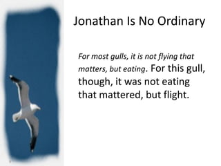 Jonathan Is No Ordinary

    For most gulls, it is not flying that
    matters, but eating. For this gull,
    though, it was not eating
    that mattered, but flight.




9
 