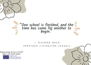 “One school is finished, and the
time has come for another to
begin.”
"Reading through the lens of STEAM"
2020-1-LT01-KA229-078054
― R I C H A R D B A C H
J O N A T H A N L I V I N G S T O N S E A G U L L
 