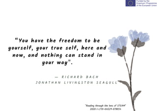 “You have the freedom to be
yourself, your true self, here and
now, and nothing can stand in
your way".
"Reading through the lens of STEAM"
2020-1-LT01-KA229-078054
― R I C H A R D B A C H
J O N A T H A N L I V I N G S T O N S E A G U L L
 