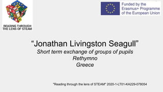 “Jonathan Livingston Seagull”
Short term exchange of groups of pupils
Rethymno
Greece
"Reading through the lens of STEAM" 2020-1-LT01-KA229-078054
 