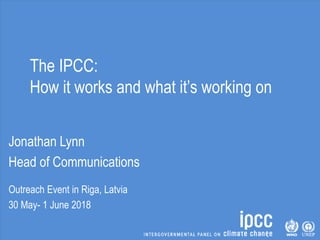 The IPCC:
How it works and what it’s working on
Jonathan Lynn
Head of Communications
Outreach Event in Riga, Latvia
30 May- 1 June 2018
 