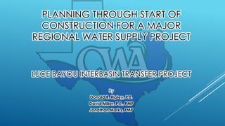 PLANNING THROUGH START OF
CONSTRUCTION FOR A MAJOR
REGIONAL WATER SUPPLY PROJECT
LUCE BAYOU INTERBASIN TRANSFER PROJECT
By
Donald R. Ripley, P.E.
David Miller, P.E., PMP
Jonathan Marks, PMP
 