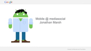 Google Confidential and Proprietary
Mobile @ mediasocial
Jonathan Marsh
 