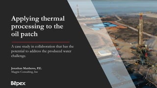 Applying thermal
processing to the
oil patch
A case study in collaboration that has the
potential to address the produced water
challenge.
Jonathan Matthews, P.E.
Magpie Consulting, Inc
 